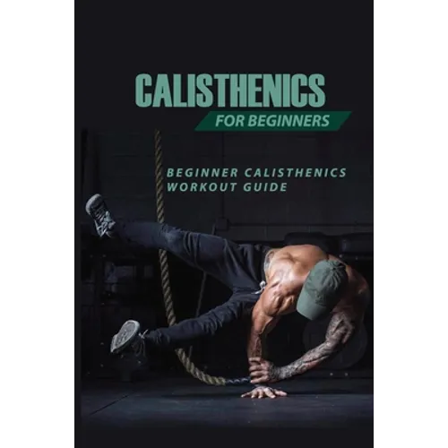 Calisthenics For Beginners: Beginner Calisthenics Workout-Guide: Best Calisthenics Program - Paperback