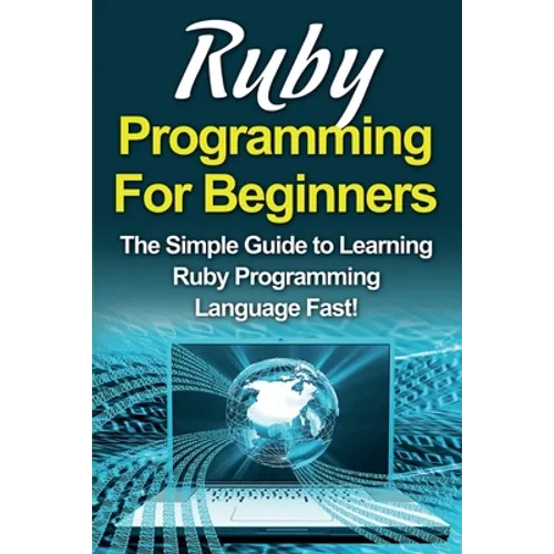 Ruby Programming For Beginners: The Simple Guide to Learning Ruby Programming Language Fast!