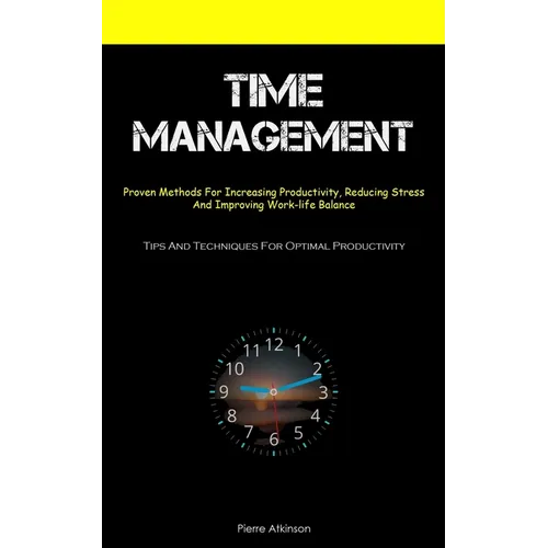 Time Management: Proven Methods For Increasing Productivity, Reducing Stress, And Improving Work-life Balance (Tips And Techniques For Optimal Product - Paperback