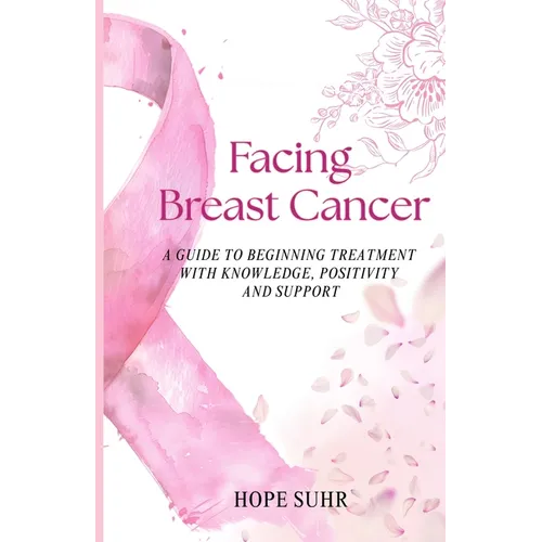 Facing Breast Cancer: A Guide to Beginning Treatment with Knowledge, Positivity and Support - Paperback