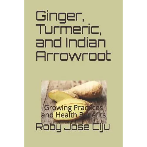 Ginger, Turmeric, and Indian Arrowroot: Growing Practices and Health Benefits - Paperback