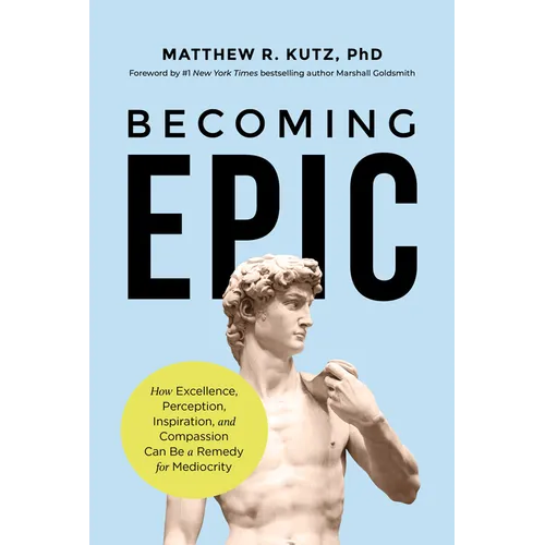 Becoming Epic: How Excellence, Perception, Inspiration, and Compassion Can Be a Remedy for Mediocrity