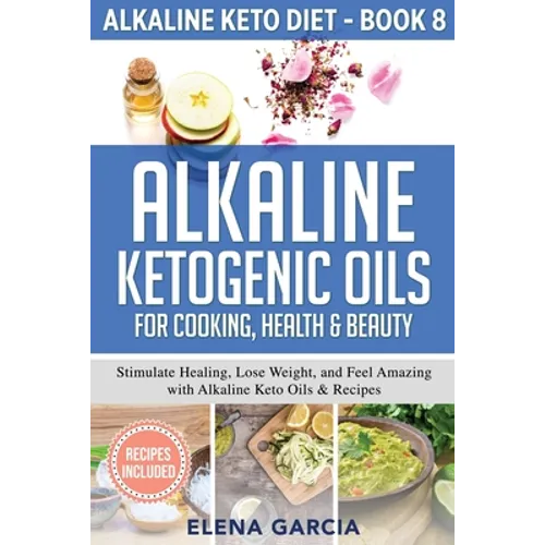 Alkaline Ketogenic Oils For Cooking, Health & Beauty: Stimulate Healing, Lose Weight and Feel Amazing with Alkaline Keto Oils & Recipes - Paperback