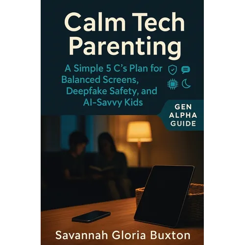 Calm Tech Parenting: A Simple 5 C's Plan for Balanced Screens, Deepfake Safety, and AI-Savvy Kids - Gen Alpha Guide - Paperback