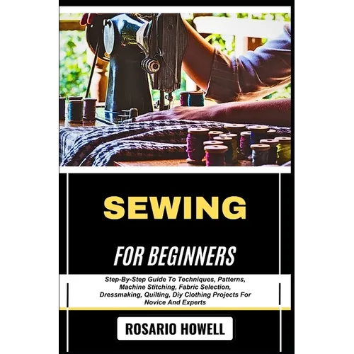 Sewing for Beginners: Step-By-Step Guide To Techniques, Patterns, Machine Stitching, Fabric Selection, Dressmaking, Quilting, Diy Clothing Projects Fo - Paperback