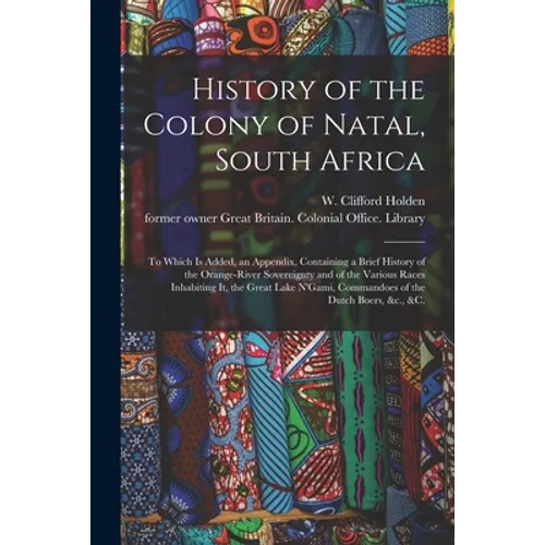 History of the Colony of Natal, South Africa: To Which is Added, an Appendix, Containing a Brief History of the Orange-River Sovereignty and of the Va - Paperback