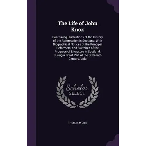 The Life of John Knox: Containing Illustrations of the History of the Reformation in Scotland; With Biographical Notices of the Principal Ref - Hardcover