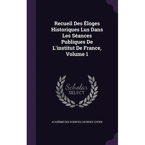 Recueil Des Éloges Historiques Lus Dans Les Séances Publiques De L'institut De France, Volume 1 - Hardcover