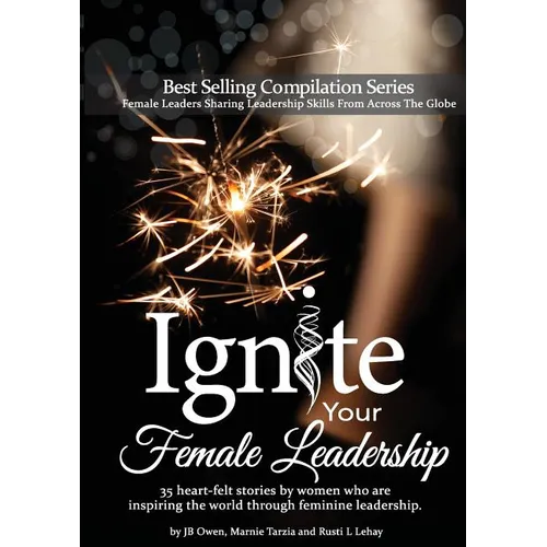 Ignite Your Female Leadership: Thirty-Five Outstanding Stories by Women Who Are Inspiring the World Through Feminine Leadership - Paperback