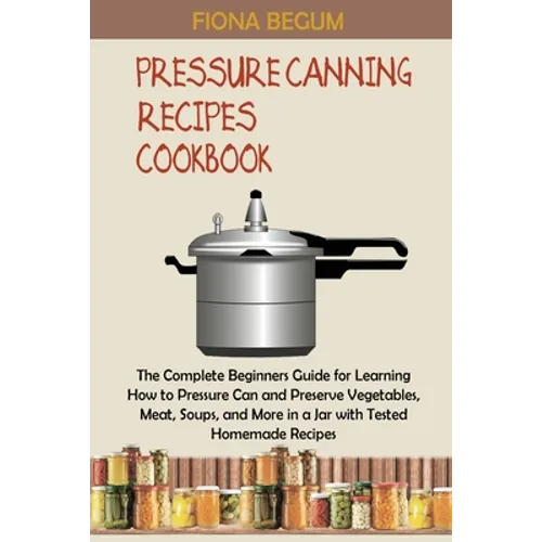 Pressure Canning Recipes Cookbook: The Complete Beginners Guide for Learning How to Pressure Can and Preserve Vegetables, Meat, Soups, and More in a J - Paperback