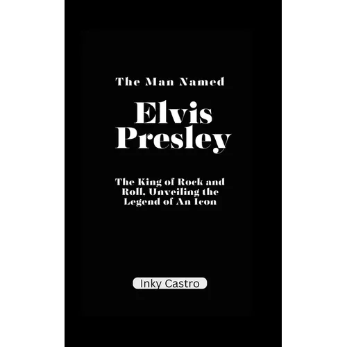 The Man Named Elvis Presley: The King of Rock and Roll, Unveiling the Legend of An Icon. - Paperback