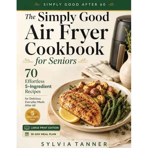 The Simply Good Air Fryer Cookbook for Seniors: 70 Effortless 5-Ingredient Recipes for Delicious Everyday Meals After 60 - Large Print Edition with 30 - Paperback