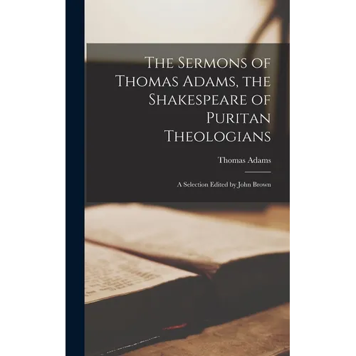 The Sermons of Thomas Adams, the Shakespeare of Puritan Theologians; a Selection Edited by John Brown - Hardcover