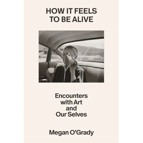How It Feels to Be Alive: Encounters with Art and Our Selves - Hardcover