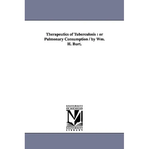 Therapeutics of Tuberculosis: or Pulmonary Consumption / by Wm. H. Burt. - Paperback