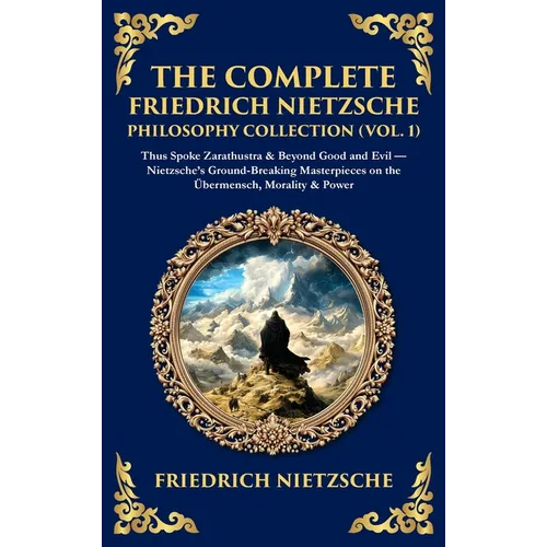 The Complete Friedrich Nietzsche Philosophy Collection (Vol. 1): Thus Spoke Zarathustra & Beyond Good and Evil - Nietzsche's Ground-Breaking Masterpie - Hardcover