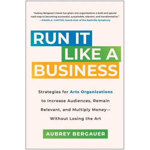 Run It Like a Business: Strategies for Arts Organizations to Increase Audiences, Remain Relevant, and Multiply Money--Without Losing the Art - Hardcover