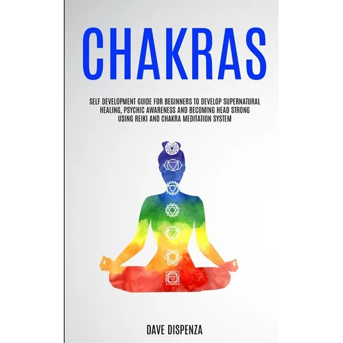 Chakras: Self Development Guide for Beginners to Develop Supernatural Healing, Psychic Awareness and Becoming Head Strong Using Reiki and Chakra Medit - Paperback