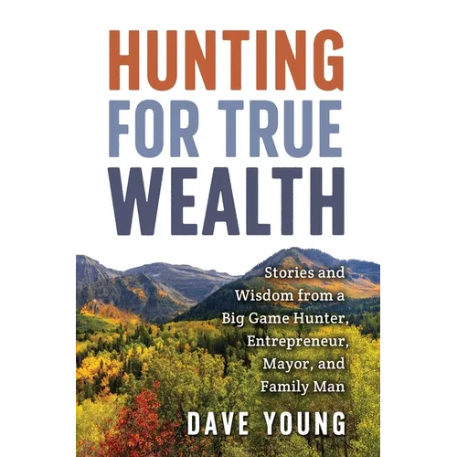 Hunting for True Wealth: Stories and Wisdom from a Big Game Hunter, Entrepreneur, Mayor, and Family Man - Paperback