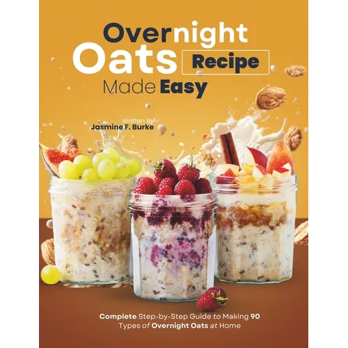 Overnight Oats Recipe Made Easy: Complete Step-by-Step Guide to Making 90 Types of Overnight Oats at Home - Paperback