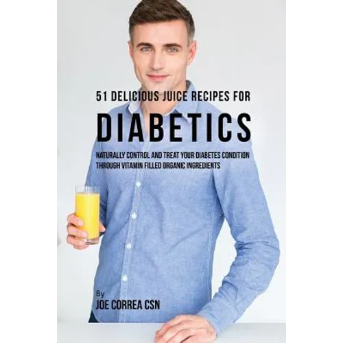 51 Delicious Juice Recipes for Diabetics: Naturally Control and Treat Your Diabetes Condition through Vitamin Filled Organic Ingredients - Paperback