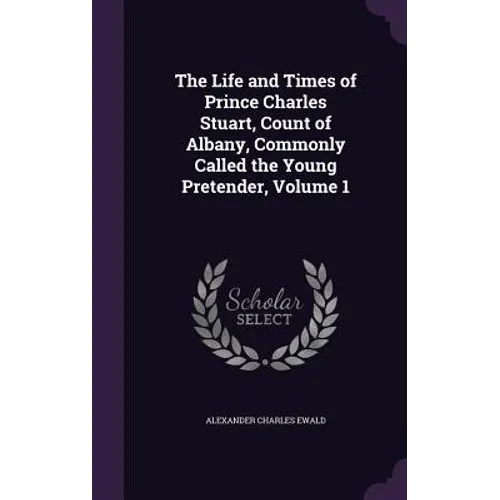 The Life and Times of Prince Charles Stuart, Count of Albany, Commonly Called the Young Pretender, Volume 1 - Hardcover