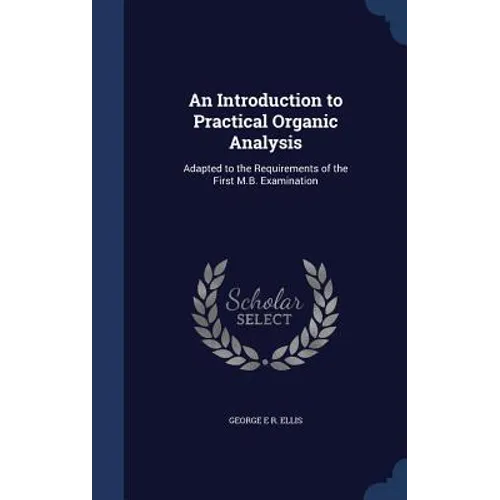 An Introduction to Practical Organic Analysis: Adapted to the Requirements of the First M.B. Examination - Hardcover