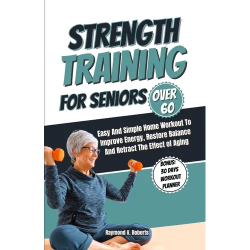 Strength Training For Seniors Over 60: Easy and Simple Home Workout to Improve Energy, Restore Balance and Retract the Effects of Aging. - Paperback