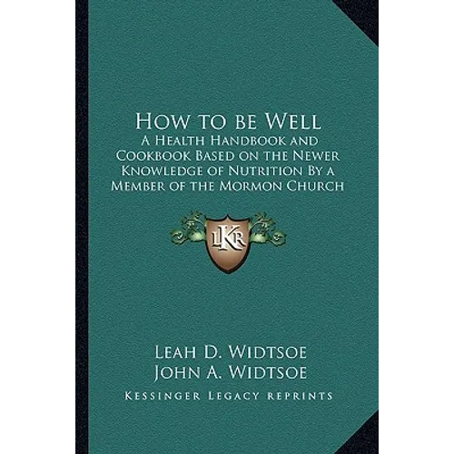 How to be Well: A Health Handbook and Cookbook Based on the Newer Knowledge of Nutrition By a Member of the Mormon Church - Paperback