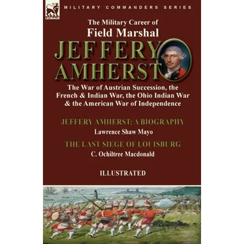 The Military Career of Field Marshal Jeffery Amherst: the War of Austrian Succession, the French & Indian War, the Ohio Indian War & the American War - Paperback