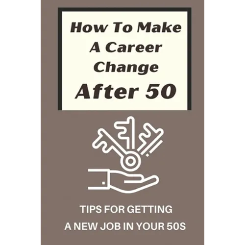 How To Make A Career Change After 50: Tips For Getting A New Job In Your 50s: New Career Ideas For Older Workers - Paperback