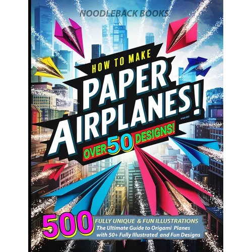 How To Make Paper Airplanes: The Ultimate Guide to Origami Planes with 50+ Fully Illustrated and Fun Designs! - Paperback