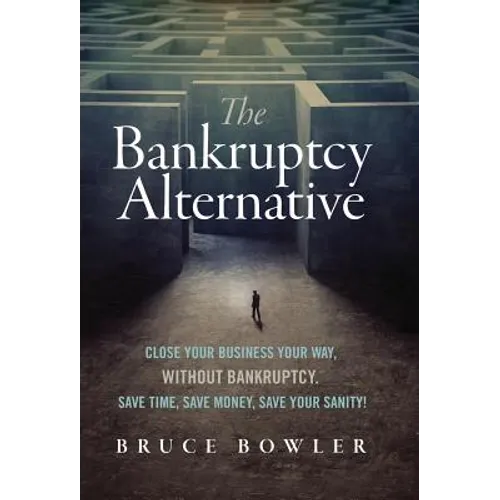 The Bankruptcy Alternative: Close Your Business Your Way, Without Bankruptcy. Save Time, Save Money, Save Your Sanity!