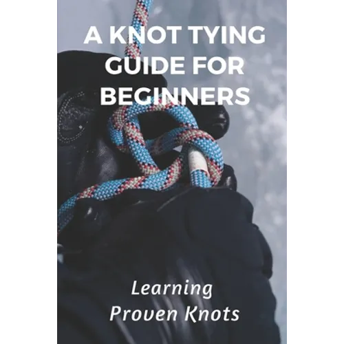 A Knot Tying Guide For Beginners: Learning Proven Knots: Essential Knots - Paperback