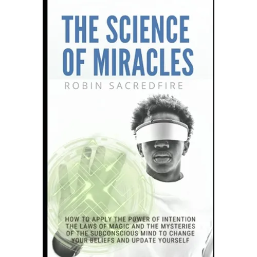The Science of Miracles: How to Apply The Power of Intention, the Laws of Magic and the Mysteries of the Subconscious Mind to Change Your Belie - Paperback