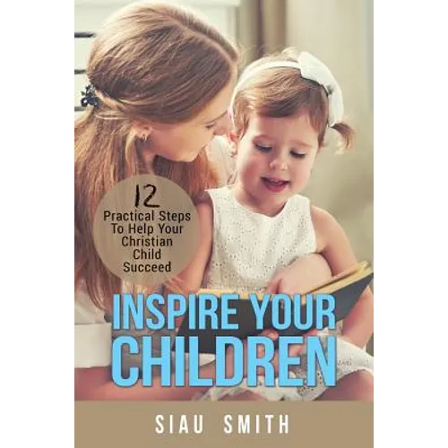 Inspire Your Children: 12 Practical Steps To Help Your Christian Child Succeed - Paperback