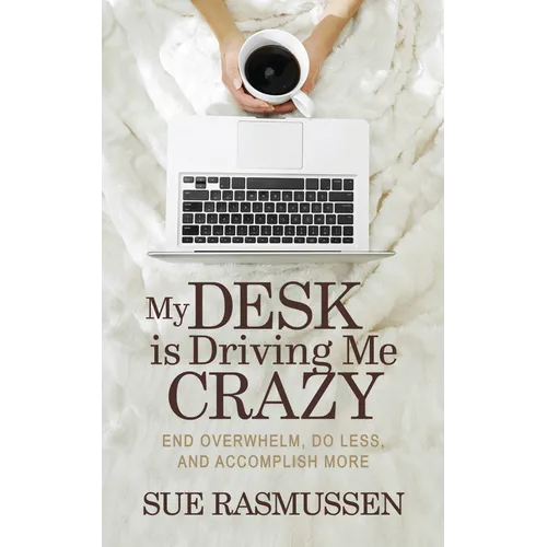 My Desk Is Driving Me Crazy: End Overwhelm, Do Less, and Accomplish More - Paperback