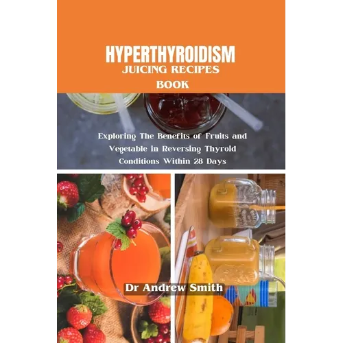Hyperthyroidism Juicing Recipes Book: Exploring The Benefits of Fruits and Vegetable in Reversing Thyroid Conditions Within 28 Days - Paperback