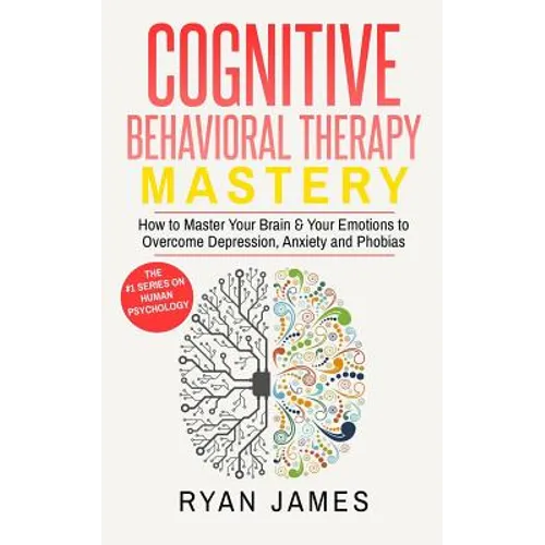 Cognitive Behavioral Therapy: Mastery- How to Master Your Brain & Your Emotions to Overcome Depression, Anxiety and Phobias - Paperback