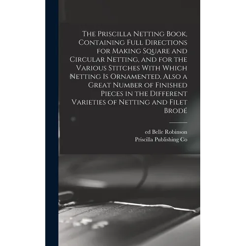 The Priscilla Netting Book, Containing Full Directions for Making Square and Circular Netting, and for the Various Stitches With Which Netting is Orna - Hardcover