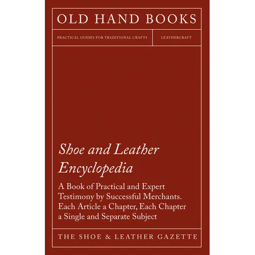Shoe and Leather Encyclopedia - A Book of Practical and Expert Testimony by Successful Merchants. Each Article a Chapter, Each Chapter a Single and Se - Paperback