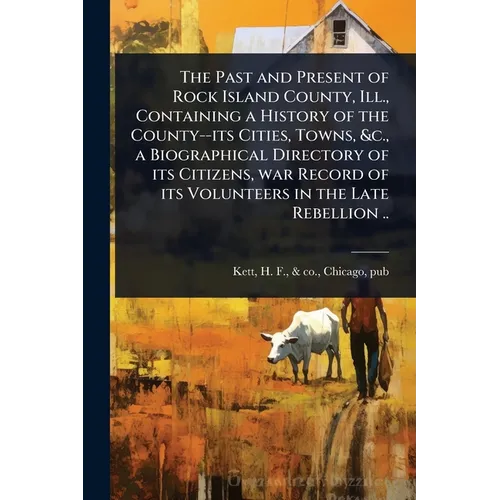 The Past and Present of Rock Island County, Ill., Containing a History of the County--its Cities, Towns, &c., a Biographical Directory of its Citizens - Paperback