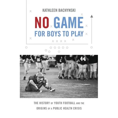 No Game for Boys to Play: The History of Youth Football and the Origins of a Public Health Crisis - Paperback