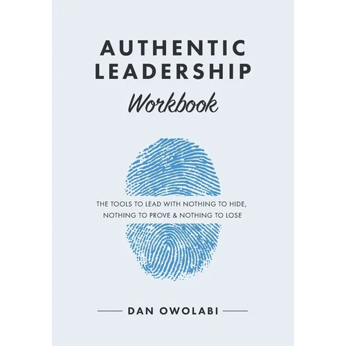 Authentic Leadership Workbook: The Tools to Lead With Nothing to Hide, Nothing to Prove & Nothing to Lose - Paperback