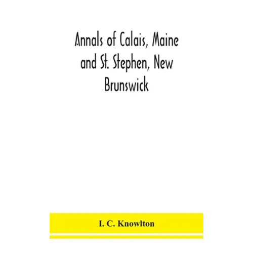 Annals Of Calais, Maine And St. Stephen, New Brunswick; Including The Village Of Milltown, Me., And The Present Town Of Milltown, N.B - Hardcover