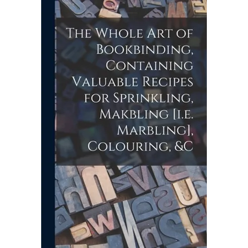 The Whole Art of Bookbinding, Containing Valuable Recipes for Sprinkling, Makbling [i.e. Marbling], Colouring, &c - Paperback