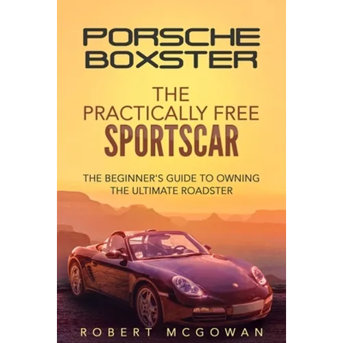Porsche Boxster: The Practically Free Sportscar: The Beginner's Guide to Owning the Ultimate Roadster - Paperback