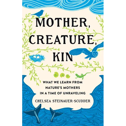 Mother, Creature, Kin: What We Learn from Nature's Mothers in a Time of Unraveling - Hardcover