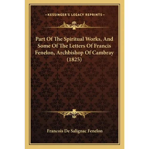 Part Of The Spiritual Works, And Some Of The Letters Of Francis Fenelon, Archbishop Of Cambray (1825)
