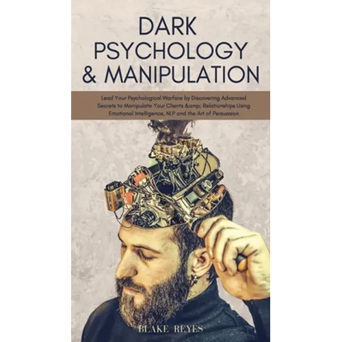 Dark Psychology & Manipulation: Lead Your Psychological Warfare by Discovering Advanced Secrets to Manipulate Your Clients & Relationships Using Emoti - Hardcover